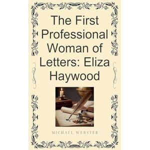 Webster, Michael The First Professional Woman of Letters: Eliza Haywood Webster, Michael The First Professional Woman of Letters: Eliza Haywood