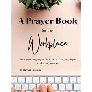 Hutchins, Dr. Karissa A Prayer Book For The Workplace: An Interactive Prayer Book For a Boss, Employee And Entrepreneur Hutchins, Dr. Karissa A Prayer Book For The Workplace: An Interactive Prayer Book For a Boss, Employee And Entrepreneur