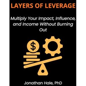 Hale PhD, Jonathan Layers Of Leverage: Multiply Your Impact, Influence, and Income Without Burning Out Hale PhD, Jonathan Layers Of Leverage: Multiply Your Impact, Influence, and Income Without Burning Out