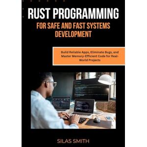 Smith, Silas RUST PROGRAMMING FOR SAFE AND FAST SYSTEMS DEVELOPMENT: Build Reliable Apps, Eliminate Bugs, and Master Memory-Efficient Code for Real-World Projects Smith, Silas RUST PROGRAMMING FOR SAFE AND FAST SYSTEMS DEVELOPMENT: Build Reliable Apps, Eliminate Bugs, and Master Memory-Efficient Code for Real-World Projects