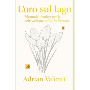 Valenti, Adrian L'oro sul Lago: Manuale pratico per la coltivazione dello Zafferano Valenti, Adrian L'oro sul Lago: Manuale pratico per la coltivazione dello Zafferano