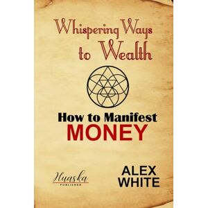 White, Alex Whispering Ways to Wealth: How to Manifest Money (Law of Attraction Manifest What You Want) White, Alex Whispering Ways to Wealth: How to Manifest Money (Law of Attraction Manifest What You Want)