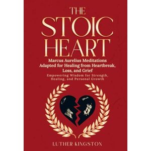 Kingston The Stoic Heart: Marcus Aurelius Meditations Adapted for Healing from Heartbreak, Loss and Grief: Empowering Wisdom for Strength, Healing, and Personal Growth Kingston The Stoic Heart: Marcus Aurelius Meditations Adapted for Healing from Heartbreak, Loss and Grief: Empowering Wisdom for Strength, Healing, and Personal Growth