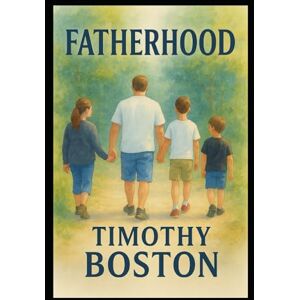 BOSTON, TIMOTHY D Fatherhood (Life In Three Acts) BOSTON, TIMOTHY D Fatherhood (Life In Three Acts)