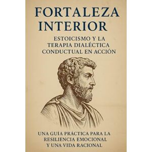 S, Diego Fortaleza Interna: Estoicismo y Terapia Dialéctico-Conductual en Acción: Una guía práctica para la resiliencia emocional y una vida racional S, Diego Fortaleza Interna: Estoicismo y Terapia Dialéctico-Conductual en Acción: Una guía práctica para la resiliencia emocional y una vida racional