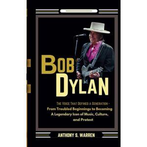 S. WARREN, ANTHONY BOB DYLAN: THE VOICE THAT DEFINED A GENERATION From Troubled Beginnings to Becoming A Legendary Icon of Music, Culture, and Protest S. WARREN, ANTHONY BOB DYLAN: THE VOICE THAT DEFINED A GENERATION From Troubled Beginnings to Becoming A Legendary Icon of Music, Culture, and Protest