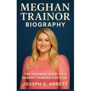 C. ARNETT, JOSEPH MEGHAN TRAINOR BIOGRAPHY: The Inspiring Story Of A Grammy-winning Pop Star C. ARNETT, JOSEPH MEGHAN TRAINOR BIOGRAPHY: The Inspiring Story Of A Grammy-winning Pop Star