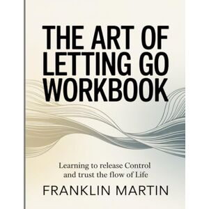 Martin, Franklin The Art Of Letting Go Workbook: Learning to Release Control and Trust the Flow of Life Martin, Franklin The Art Of Letting Go Workbook: Learning to Release Control and Trust the Flow of Life