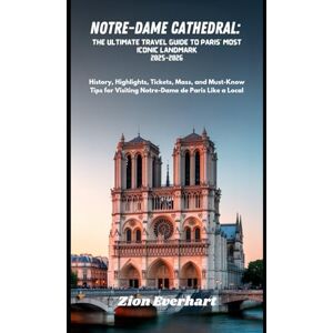 Everhart, Zion Notre-Dame Cathedral: The Ultimate Travel Guide to Paris’ Most Iconic Landmark 2025-2026: History, Highlights, Tickets, Mass, and Must-Know Tips for Visiting Notre-Dame de Paris Like a Local Everhart, Zion Notre-Dame Cathedral: The Ultimate Travel Guide to Paris’ Most Iconic Landmark 2025-2026: History, Highlights, Tickets, Mass, and Must-Know Tips for Visiting Notre-Dame de Paris Like a Local