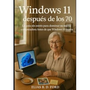 FORD, ELIAS B.D Windows 11 después de los 70: La guía sin estrés para dominar su nueva computadora Antes de que Windows 10 muera FORD, ELIAS B.D Windows 11 después de los 70: La guía sin estrés para dominar su nueva computadora Antes de que Windows 10 muera