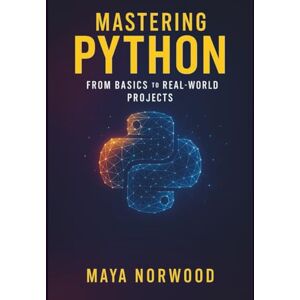 Norwood, Maya Mastering Python: From Basics to Real-World Projects (The Professional Tech Skill Stack Series) Norwood, Maya Mastering Python: From Basics to Real-World Projects (The Professional Tech Skill Stack Series)