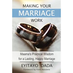 Dada, Eyitayo Making Your Marriage Work: Maama’s Practical Wisdom for a Lasting, Happy Marriage Dada, Eyitayo Making Your Marriage Work: Maama’s Practical Wisdom for a Lasting, Happy Marriage