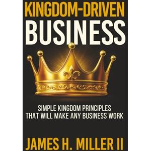 Miller II, James H. Kingdom-Driven Business: Simple Kingdom Principles That Will Make Any Business Work Miller II, James H. Kingdom-Driven Business: Simple Kingdom Principles That Will Make Any Business Work