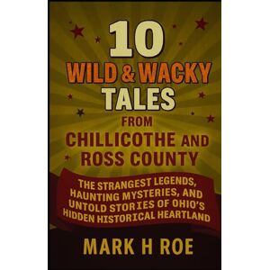 Roe, Mark H 10 Wild & Wacky Tales from Chillicothe and Ross County: Unearthing the Strangest Legends, Haunting Mysteries, and Untold Stories of Ohio's Hidden Historical Heartland Roe, Mark H 10 Wild & Wacky Tales from Chillicothe and Ross County: Unearthing the Strangest Legends, Haunting Mysteries, and Untold Stories of Ohio's Hidden Historical Heartland