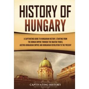 History, Captivating History of Hungary: A Captivating Guide to Hungarian History, Starting from the Roman Empire through the Magyar Tribes, Austro-Hungarian Empire and ... to the Present (European Countries) History, Captivating History of Hungary: A Captivating Guide to Hungarian History, Starting from the Roman Empire through the Magyar Tribes, Austro-Hungarian Empire and ... to the Present (European Countries)