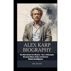 Darrick, Elin ALEX KARP BIOGRAPHY: The Mind Behind the Machine – How a Philosopher Disrupted Silicon Valley and Rewired Global Intelligence Darrick, Elin ALEX KARP BIOGRAPHY: The Mind Behind the Machine – How a Philosopher Disrupted Silicon Valley and Rewired Global Intelligence