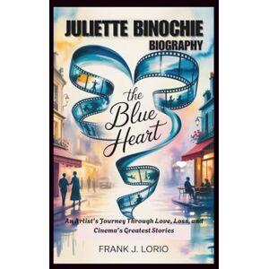 J. Lorio, Frank JULIETTE BINOCHIE BIOGRAPHY: The Blue Heart: An Artist's Journey Through Love, Loss, and Cinema's Greatest Stories J. Lorio, Frank JULIETTE BINOCHIE BIOGRAPHY: The Blue Heart: An Artist's Journey Through Love, Loss, and Cinema's Greatest Stories
