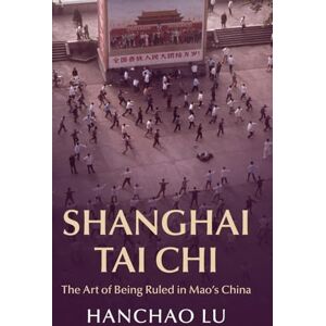 Lu, Hanchao Shanghai Tai Chi: The Art of Being Ruled in Mao's China (Cambridge Studies in the History of the People's Republic of China) Lu, Hanchao Shanghai Tai Chi: The Art of Being Ruled in Mao's China (Cambridge Studies in the History of the People's Republic of China)