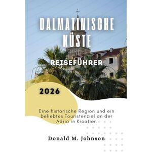 Johnson, Donald M. Dalmatinische Küste Reiseführer 2026: Eine historische Region und ein beliebtes Touristenziel an der Adria in Kroatien Johnson, Donald M. Dalmatinische Küste Reiseführer 2026: Eine historische Region und ein beliebtes Touristenziel an der Adria in Kroatien