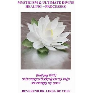 De Coff, Reverend Dr. Linda Mysticism and Ultimate Divine Healing Processes ~: The Perfect Principles And Patterns of God! De Coff, Reverend Dr. Linda Mysticism and Ultimate Divine Healing Processes ~: The Perfect Principles And Patterns of God!