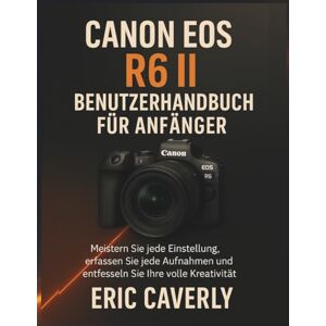 Caverly, Eric Canon EOS R6 II Benutzerhandbuch für Anfänger: Meistern Sie jede Einstellung, erfassen Sie jede Aufnahme und entfesseln Sie Ihre volle Kreativität Caverly, Eric Canon EOS R6 II Benutzerhandbuch für Anfänger: Meistern Sie jede Einstellung, erfassen Sie jede Aufnahme und entfesseln Sie Ihre volle Kreativität