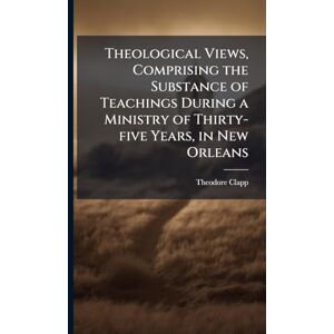 Clapp, Theodore 1792-1866 Theological Views, Comprising the Substance of Teachings During a Ministry of Thirty-five Years, in New Orleans Clapp, Theodore 1792-1866 Theological Views, Comprising the Substance of Teachings During a Ministry of Thirty-five Years, in New Orleans