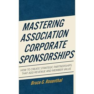 Rosenthal, Bruce G Mastering Association Corporate Sponsorships: How to Create Strategic Partnerships that Add Revenue and Member Value Rosenthal, Bruce G Mastering Association Corporate Sponsorships: How to Create Strategic Partnerships that Add Revenue and Member Value