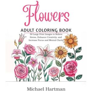 HARTMAN, MICHAEL Flowers Adult Coloring Book: 50 Large-Print Images for Stress Relief, Boosting Creativity, and Enhancing Focus and Mental Clarity HARTMAN, MICHAEL Flowers Adult Coloring Book: 50 Large-Print Images for Stress Relief, Boosting Creativity, and Enhancing Focus and Mental Clarity