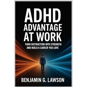G. Lawson, Benjamin ADHD Advantage at Work: Turn Distraction into Strength and Build a Career You Love G. Lawson, Benjamin ADHD Advantage at Work: Turn Distraction into Strength and Build a Career You Love