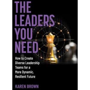 Brown, Karen The Leaders You Need: How to Create Diverse Leadership Teams for a More Dynamic, Resilient Future Brown, Karen The Leaders You Need: How to Create Diverse Leadership Teams for a More Dynamic, Resilient Future