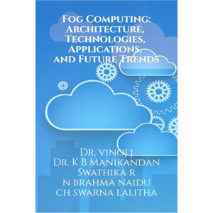 Dr J Vinoj Fog Computing: Architecture, Technologies, Applications, and Future Trends: Fog Computing Dr J Vinoj Fog Computing: Architecture, Technologies, Applications, and Future Trends: Fog Computing