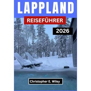 E. Wiley, Christopher LAPPLAND REISEFÜHRER 2026: Das Land der Nordlichter, Schneewälder und zeitlosen Traditionen entdecken E. Wiley, Christopher LAPPLAND REISEFÜHRER 2026: Das Land der Nordlichter, Schneewälder und zeitlosen Traditionen entdecken