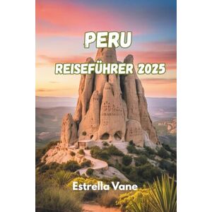 Vane, Estrella PERU REISEFÜHRER 2025: Entdecken Sie Kultur, Natur und bedeutungsvolle Reisen durch Berge, Dschungel und Küste Vane, Estrella PERU REISEFÜHRER 2025: Entdecken Sie Kultur, Natur und bedeutungsvolle Reisen durch Berge, Dschungel und Küste