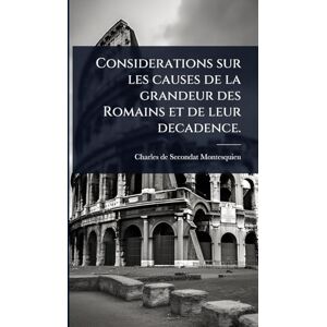 Montesquieu, Charles de Secondat Considerations sur les causes de la grandeur des Romains et de leur decadence. Montesquieu, Charles de Secondat Considerations sur les causes de la grandeur des Romains et de leur decadence.