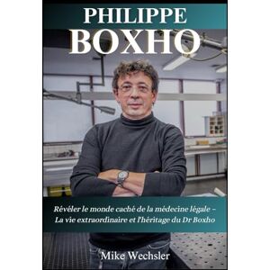 Wechsler, Mike Biographie de Philippe Boxho: Révéler le monde caché de la médecine légale – La vie extraordinaire et l'héritage du Dr Boxho Wechsler, Mike Biographie de Philippe Boxho: Révéler le monde caché de la médecine légale – La vie extraordinaire et l'héritage du Dr Boxho