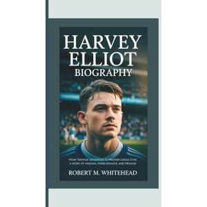 M. Whitehead, Robert HARVEY ELLIOT BIOGRAPHY: From Teenage Sensation to Premier League Star: A Story of Passion, Perseverance, and Promise M. Whitehead, Robert HARVEY ELLIOT BIOGRAPHY: From Teenage Sensation to Premier League Star: A Story of Passion, Perseverance, and Promise