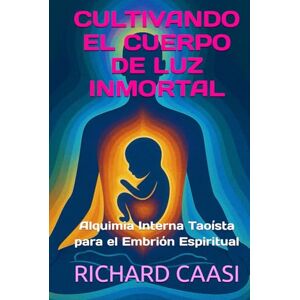 CAASI, RICHARD CULTIVANDO EL CUERPO DE LUZ INMORTAL: Alquimia Interna Taoísta para el Embrión Espiritual CAASI, RICHARD CULTIVANDO EL CUERPO DE LUZ INMORTAL: Alquimia Interna Taoísta para el Embrión Espiritual