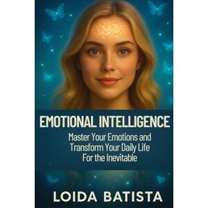 Batista Moya, Loida Emotional Intelligence: Master Your Emotions and Transform Your Daily Life For the Inevitable Batista Moya, Loida Emotional Intelligence: Master Your Emotions and Transform Your Daily Life For the Inevitable