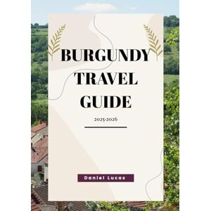 Lucas, Daniel BURGUNDY Travel Guide 2025-2026: Exploring France’s Legendary Wine Region and Its Hidden Treasures Lucas, Daniel BURGUNDY Travel Guide 2025-2026: Exploring France’s Legendary Wine Region and Its Hidden Treasures