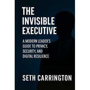 Carrington, Seth The Invisible Executive: A Modern Leader’s Guide to Privacy, Security, and Digital Resilience Carrington, Seth The Invisible Executive: A Modern Leader’s Guide to Privacy, Security, and Digital Resilience