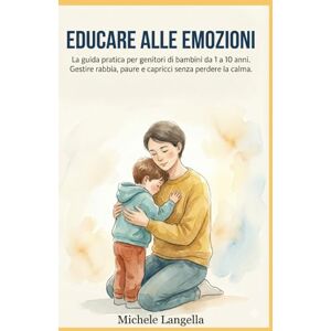 Langella, Michele Educare alle emozioni: Guida pratica per genitori di bambini da 1 a 10... Langella, Michele Educare alle emozioni: Guida pratica per genitori di bambini da 1 a 10...