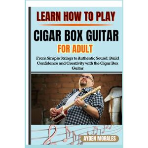 MORALES, AYDEN LEARN HOW TO PLAY CIGAR BOX GUITAR FOR ADULTS: From Simple Strings to Authentic Sound: Build Confidence and Creativity with the Cigar Box Guitar MORALES, AYDEN LEARN HOW TO PLAY CIGAR BOX GUITAR FOR ADULTS: From Simple Strings to Authentic Sound: Build Confidence and Creativity with the Cigar Box Guitar