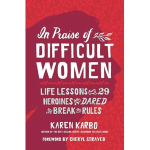 Karbo, Karen In Praise of Difficult Women: Life Lessons From 29 Heroines Who Dared to Break the Rules Karbo, Karen In Praise of Difficult Women: Life Lessons From 29 Heroines Who Dared to Break the Rules
