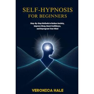 Hale, Veronica Self-Hypnosis for Beginners: Step-by-Step Methods to Reduce Anxiety, Improve Sleep, Boost Confidence, and Reprogram Your Mind Hale, Veronica Self-Hypnosis for Beginners: Step-by-Step Methods to Reduce Anxiety, Improve Sleep, Boost Confidence, and Reprogram Your Mind