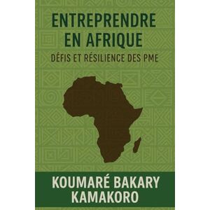 KOUMARE, M BAKARY KAMAKORO Entreprendre en Afrique : Défis et Résilience des PME: Comprendre les enjeux, surmonter les défis et renforcer la performance des PME africaines KOUMARE, M BAKARY KAMAKORO Entreprendre en Afrique : Défis et Résilience des PME: Comprendre les enjeux, surmonter les défis et renforcer la performance des PME africaines