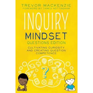 MacKenzie, Trevor Inquiry Mindset: Questions Edition: Cultivating Curiosity and Creating Question Competence MacKenzie, Trevor Inquiry Mindset: Questions Edition: Cultivating Curiosity and Creating Question Competence