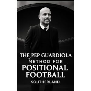 Southerland The Pep Guardiola Method for Positional Football: Coaching Space, Structure, and Superiority: 2‑3‑5 and 3‑2‑5 structures, pivot control, winger width, overloads to isolation, counter pressing, rondo Southerland The Pep Guardiola Method for Positional Football: Coaching Space, Structure, and Superiority: 2‑3‑5 and 3‑2‑5 structures, pivot control, winger width, overloads to isolation, counter pressing, rondo