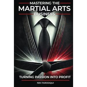 Farooqui, Nik Mastering The Martial Arts Business: Turning Passion Into Profit Farooqui, Nik Mastering The Martial Arts Business: Turning Passion Into Profit