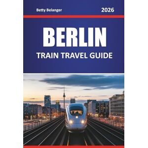 Belanger, Betty BERLIN TRAIN TRAVEL GUIDE 2026: Explore Scenic Routes, Historic Stations, Itineraries, Local Experiences Through Neighborhoods and Scenic Journeys Belanger, Betty BERLIN TRAIN TRAVEL GUIDE 2026: Explore Scenic Routes, Historic Stations, Itineraries, Local Experiences Through Neighborhoods and Scenic Journeys