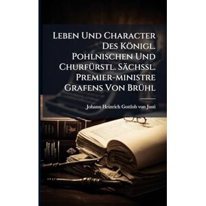 Leben Und Character Des Königl. Pohlnischen Und ChurfÃ1/4rstl. Sächßl. Premier-ministre Grafens Von BrÃ1/4hl Leben Und Character Des Königl. Pohlnischen Und ChurfÃ1/4rstl. Sächßl. Premier-ministre Grafens Von BrÃ1/4hl